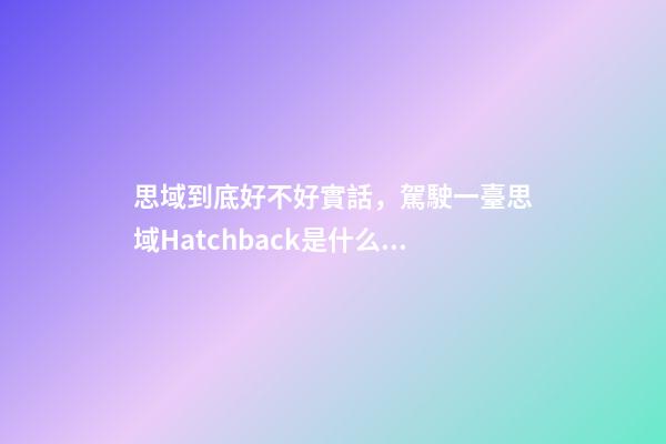 思域到底好不好實話，駕駛一臺思域Hatchback是什么感覺-第1張-觀點-玄機派