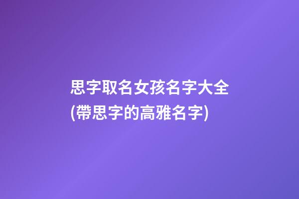 思字取名女孩名字大全(帶思字的高雅名字)