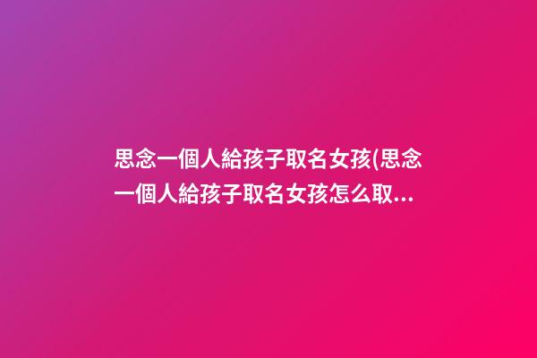 思念一個人給孩子取名女孩(思念一個人給孩子取名女孩怎么取)