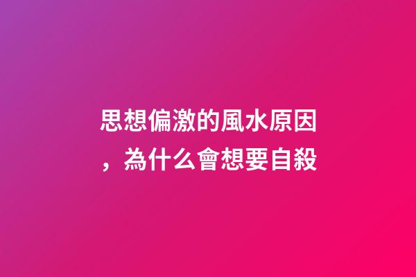思想偏激的風水原因，為什么會想要自殺