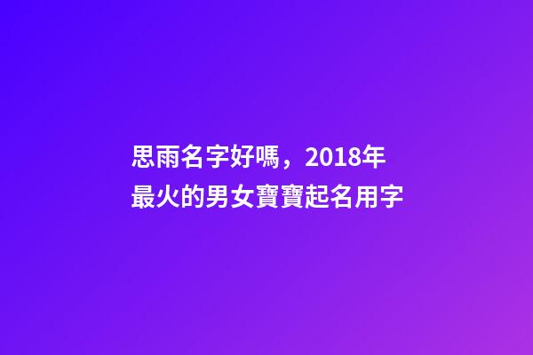 思雨名字好嗎，2018年最火的男女寶寶起名用字-第1張-觀點-玄機派