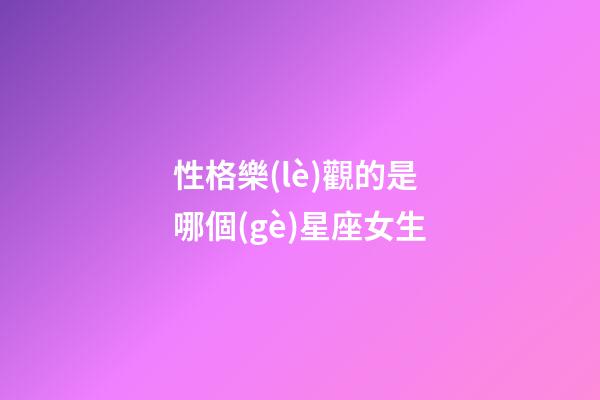性格樂(lè)觀的是哪個(gè)星座女生-第1張-星座運(yùn)勢(shì)-玄機(jī)派