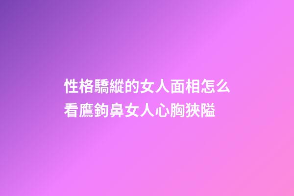 性格驕縱的女人面相怎么看?鷹鉤鼻女人心胸狹隘