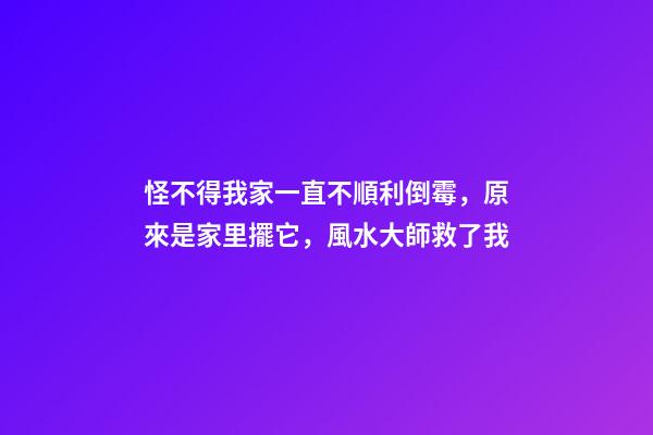 怪不得我家一直不順利倒霉，原來是家里擺它，風水大師救了我