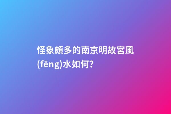 怪象頗多的南京明故宮風(fēng)水如何？