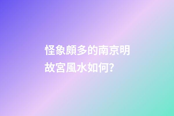 怪象頗多的南京明故宮風水如何？