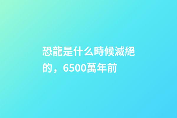 恐龍是什么時候滅絕的，6500萬年前-第1張-觀點-玄機派