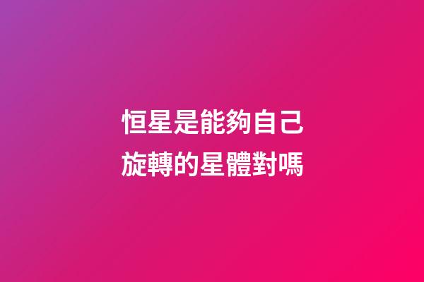 恒星是能夠自己旋轉的星體對嗎