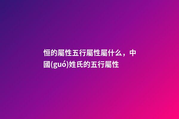 恒的屬性五行屬性屬什么，中國(guó)姓氏的五行屬性