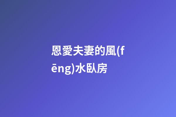恩愛夫妻的風(fēng)水臥房