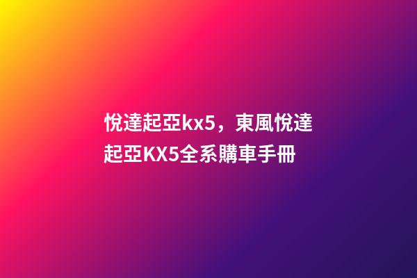 悅達起亞kx5，東風悅達起亞KX5全系購車手冊-第1張-觀點-玄機派