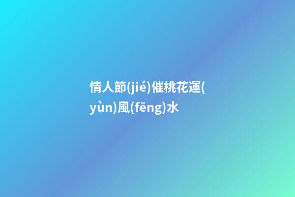 情人節(jié)催桃花運(yùn)風(fēng)水