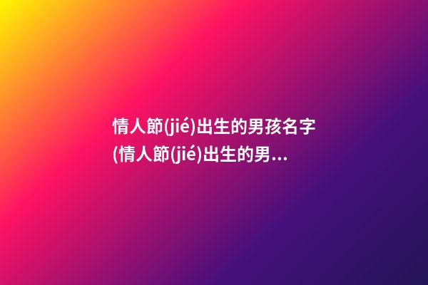 情人節(jié)出生的男孩名字(情人節(jié)出生的男孩子小名什么好聽)