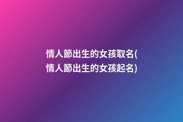 情人節出生的女孩取名(情人節出生的女孩起名)