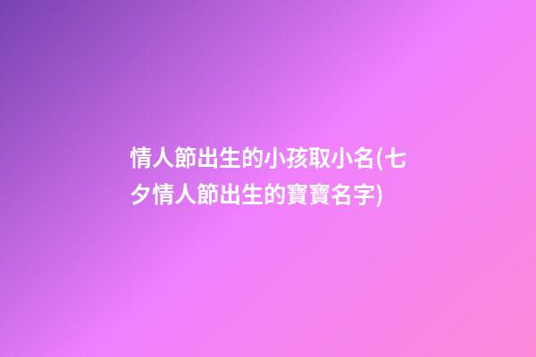 情人節出生的小孩取小名(七夕情人節出生的寶寶名字)
