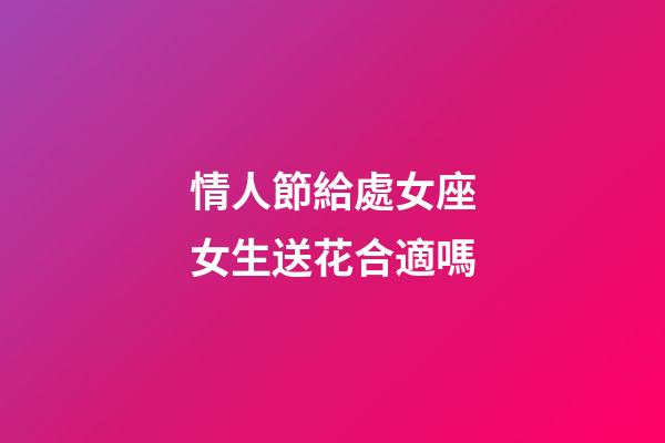 情人節給處女座女生送花合適嗎-第1張-星座運勢-玄機派