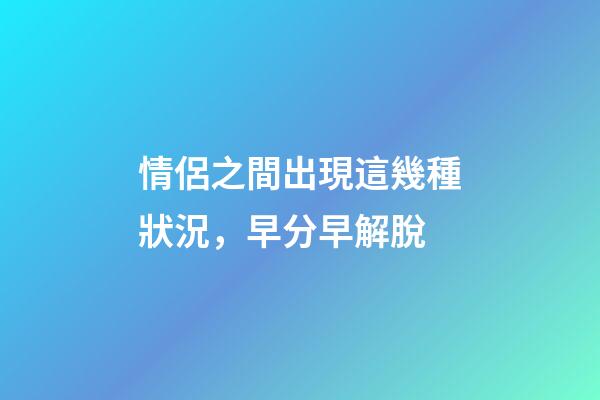 情侶之間出現這幾種狀況，早分早解脫