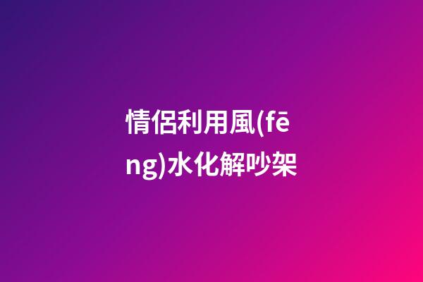 情侶利用風(fēng)水化解吵架
