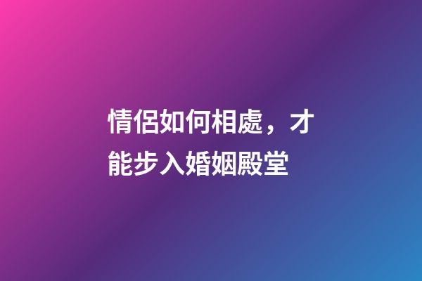情侶如何相處，才能步入婚姻殿堂