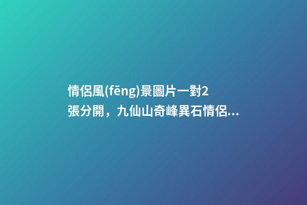情侶風(fēng)景圖片一對2張分開，九仙山奇峰異石情侶峰-第1張-觀點-玄機派
