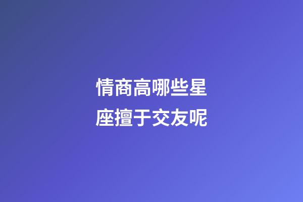 情商高哪些星座擅于交友呢-第1張-星座運勢-玄機派