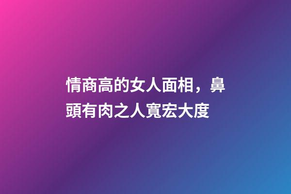 情商高的女人面相，鼻頭有肉之人寬宏大度