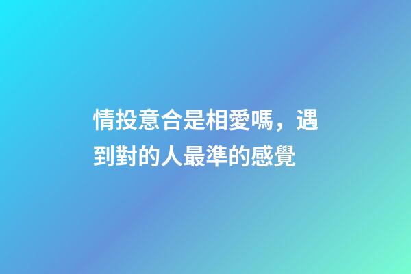 情投意合是相愛嗎，遇到對的人最準的感覺-第1張-觀點-玄機派