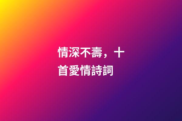 情深不壽，十首愛情詩詞-第1張-觀點-玄機派