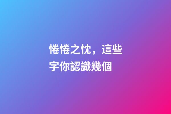 惓惓之忱，這些字你認識幾個-第1張-觀點-玄機派