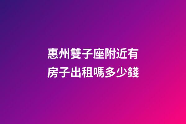 惠州雙子座附近有房子出租嗎多少錢-第1張-星座運勢-玄機派