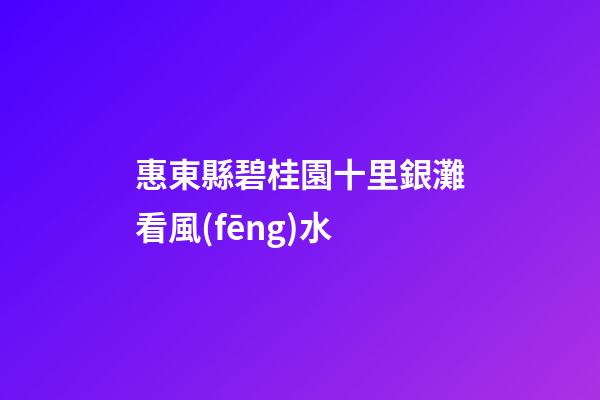 惠東縣碧桂園十里銀灘看風(fēng)水