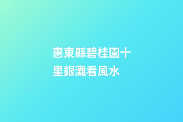 惠東縣碧桂園十里銀灘看風水