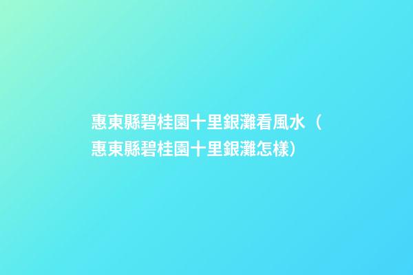 惠東縣碧桂園十里銀灘看風水（惠東縣碧桂園十里銀灘怎樣?）