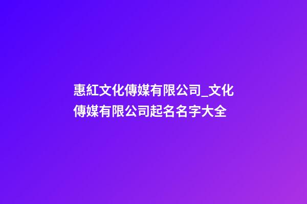 惠紅文化傳媒有限公司_文化傳媒有限公司起名名字大全-第1張-公司起名-玄機(jī)派