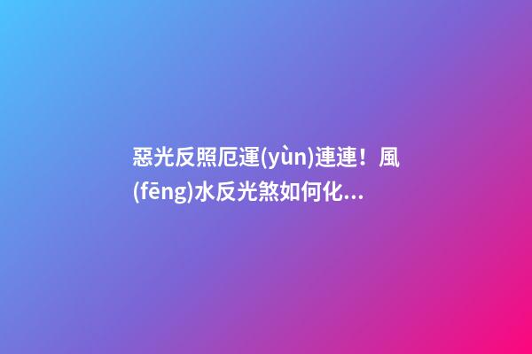 惡光反照厄運(yùn)連連！風(fēng)水反光煞如何化解