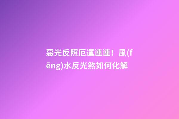 惡光反照厄運連連！風(fēng)水反光煞如何化解