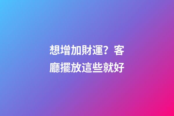 想增加財運？客廳擺放這些就好