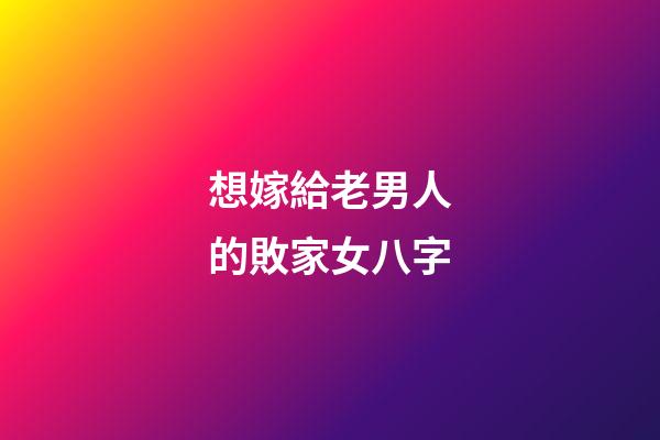 想嫁給老男人的敗家女八字