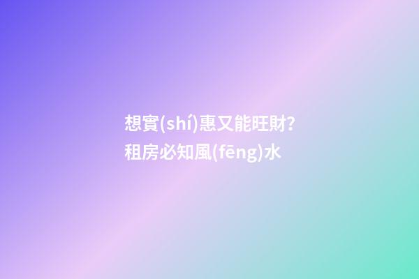 想實(shí)惠又能旺財？租房必知風(fēng)水