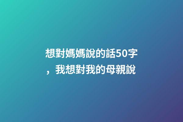 想對媽媽說的話50字，我想對我的母親說-第1張-觀點-玄機派