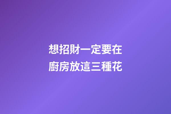 想招財一定要在廚房放這三種花