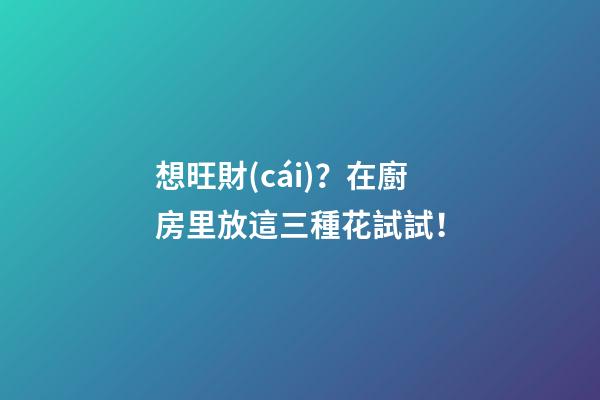 想旺財(cái)？在廚房里放這三種花試試！