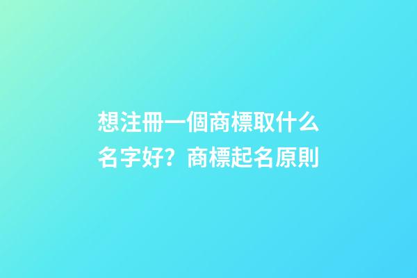 想注冊一個商標取什么名字好？商標起名原則-第1張-商標起名-玄機派