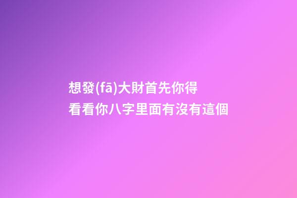 想發(fā)大財?首先你得看看你八字里面有沒有這個