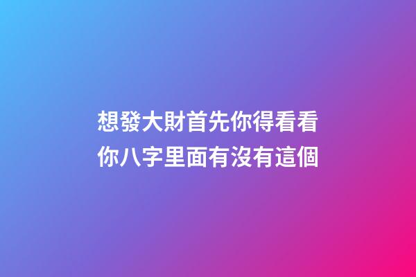 想發大財?首先你得看看你八字里面有沒有這個