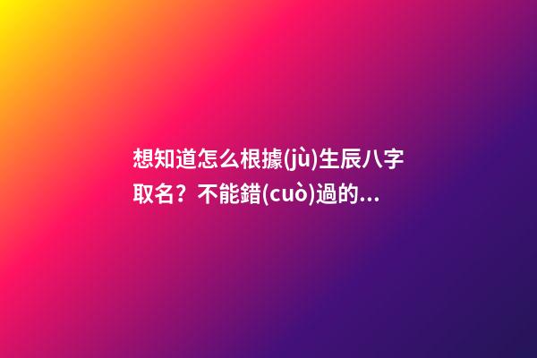 想知道怎么根據(jù)生辰八字取名？不能錯(cuò)過的好文
