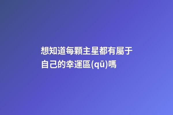 想知道每顆主星都有屬于自己的幸運區(qū)嗎