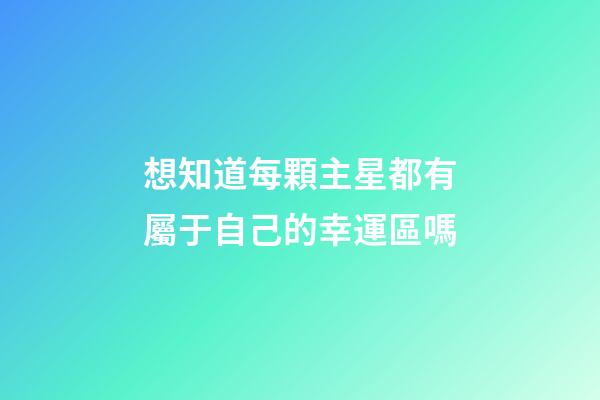 想知道每顆主星都有屬于自己的幸運區嗎