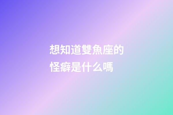 想知道雙魚座的怪癖是什么嗎-第1張-星座運勢-玄機派