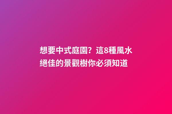 想要中式庭園？這8種風水絕佳的景觀樹你必須知道